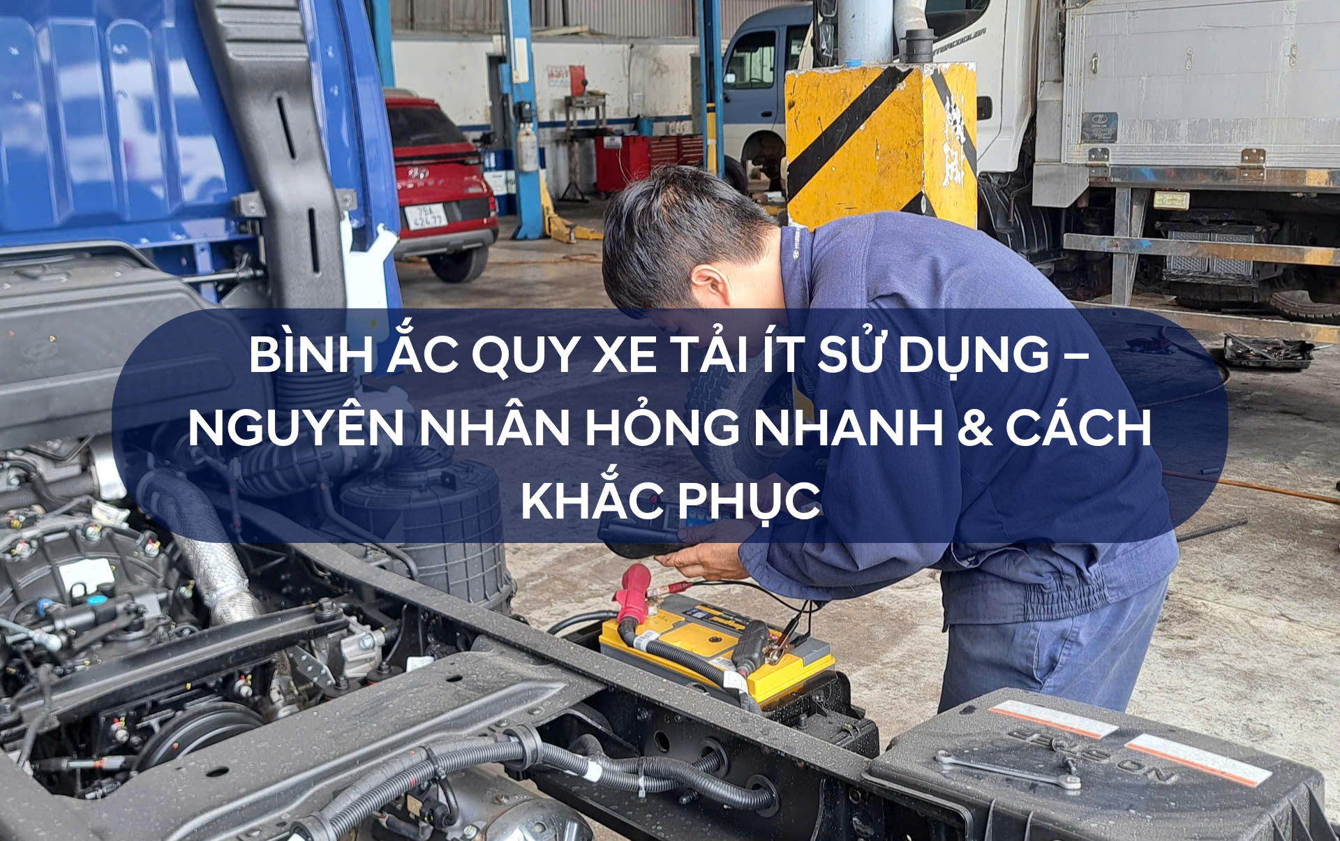 BÌNH ẮC QUY XE TẢI ÍT SỬ DỤNG – NGUYÊN NHÂN HỎNG NHANH & CÁCH KHẮC PHỤC